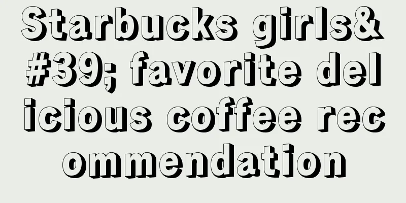 Starbucks girls' favorite delicious coffee recommendation