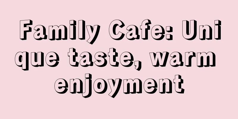 Family Cafe: Unique taste, warm enjoyment