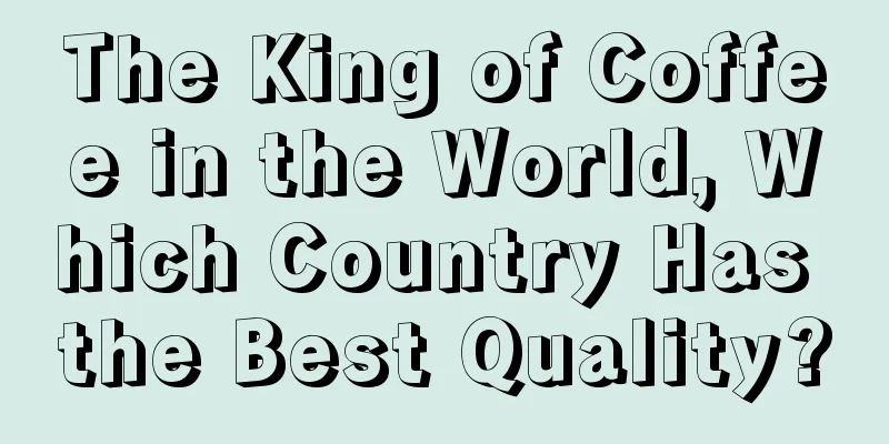 The King of Coffee in the World, Which Country Has the Best Quality?