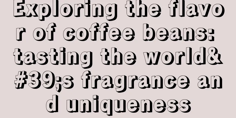 Exploring the flavor of coffee beans: tasting the world's fragrance and uniqueness