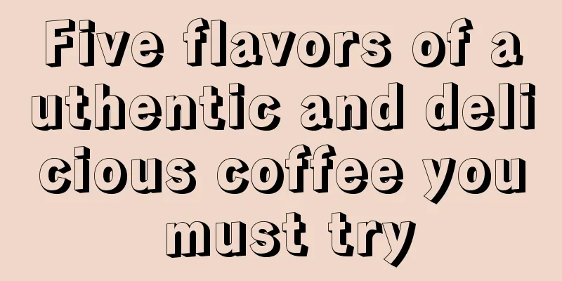 Five flavors of authentic and delicious coffee you must try