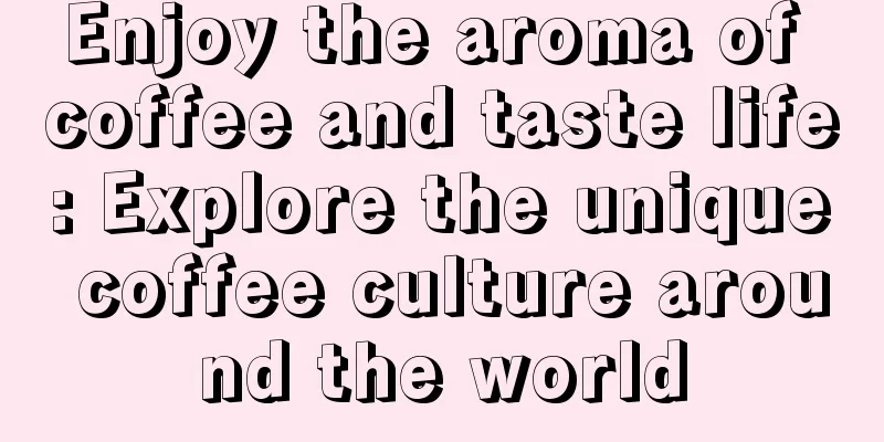 Enjoy the aroma of coffee and taste life: Explore the unique coffee culture around the world