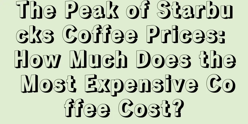 The Peak of Starbucks Coffee Prices: How Much Does the Most Expensive Coffee Cost?