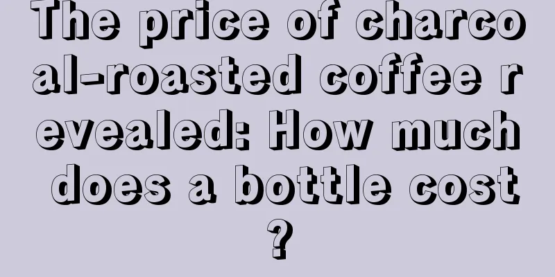 The price of charcoal-roasted coffee revealed: How much does a bottle cost?