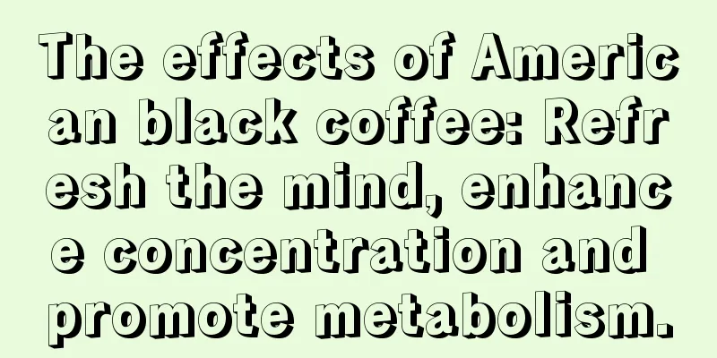 The effects of American black coffee: Refresh the mind, enhance concentration and promote metabolism.