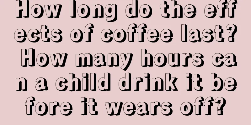 How long do the effects of coffee last? How many hours can a child drink it before it wears off?