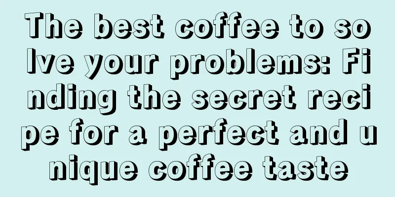 The best coffee to solve your problems: Finding the secret recipe for a perfect and unique coffee taste