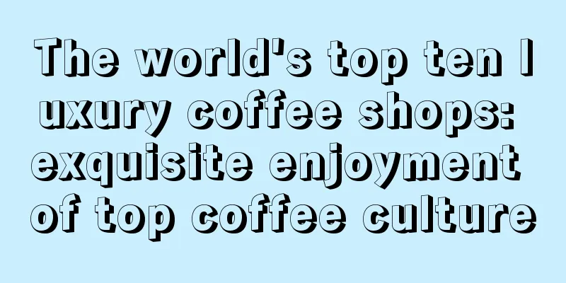 The world's top ten luxury coffee shops: exquisite enjoyment of top coffee culture