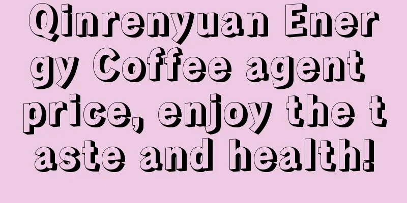 Qinrenyuan Energy Coffee agent price, enjoy the taste and health!