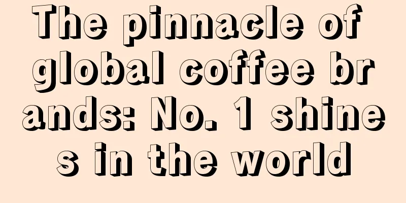 The pinnacle of global coffee brands: No. 1 shines in the world