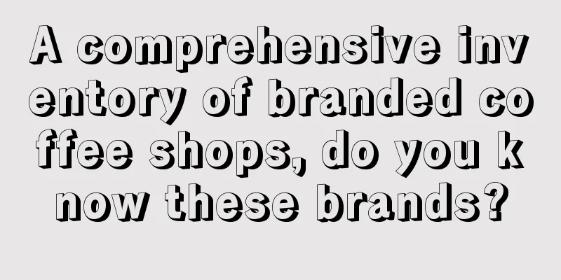 A comprehensive inventory of branded coffee shops, do you know these brands?