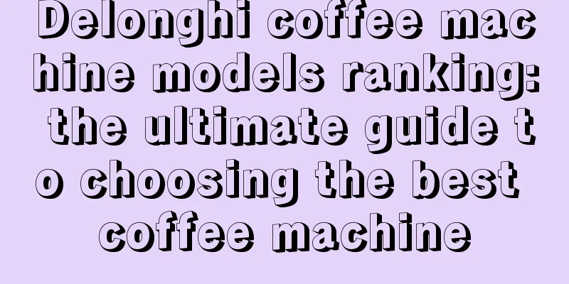 Delonghi coffee machine models ranking: the ultimate guide to choosing the best coffee machine