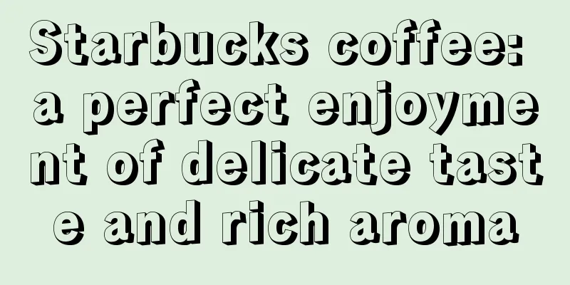 Starbucks coffee: a perfect enjoyment of delicate taste and rich aroma