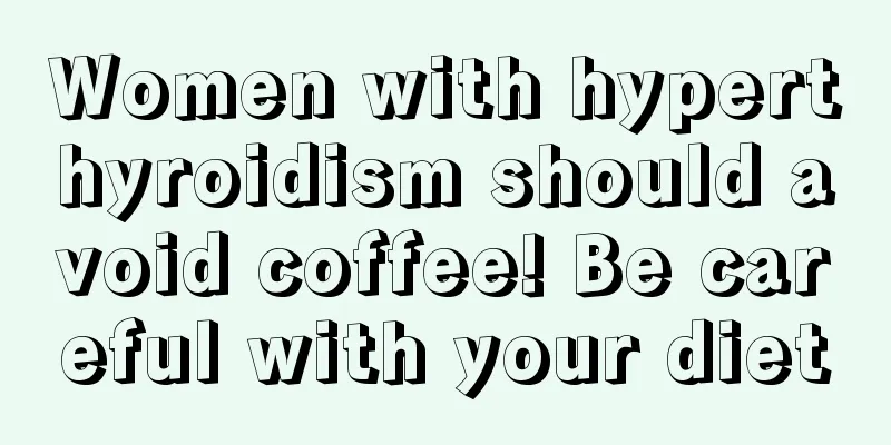 Women with hyperthyroidism should avoid coffee! Be careful with your diet