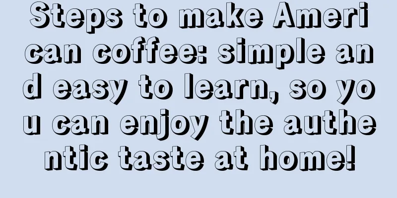 Steps to make American coffee: simple and easy to learn, so you can enjoy the authentic taste at home!