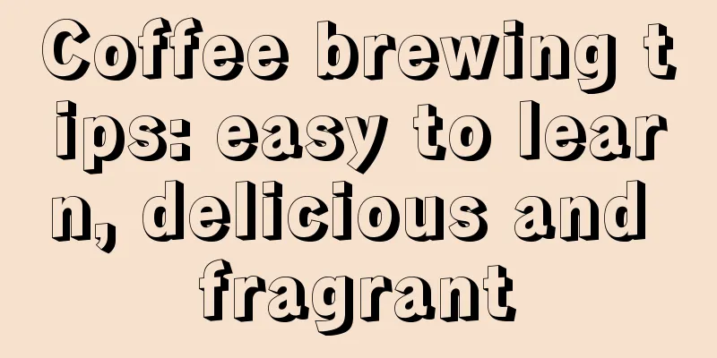 Coffee brewing tips: easy to learn, delicious and fragrant