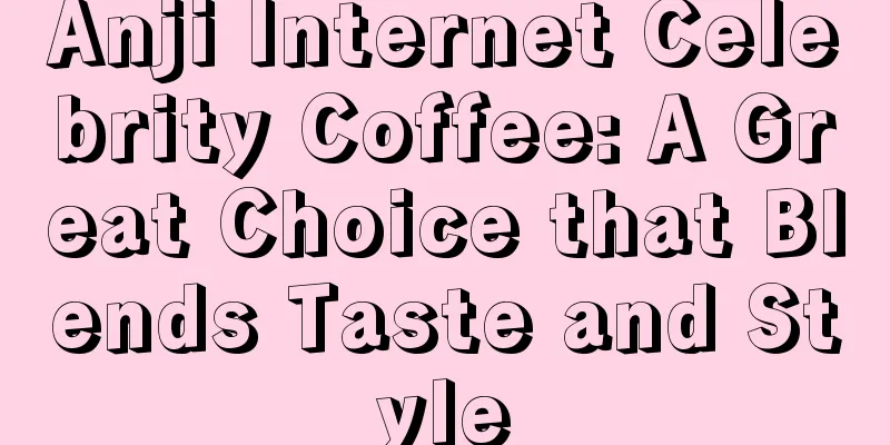 Anji Internet Celebrity Coffee: A Great Choice that Blends Taste and Style