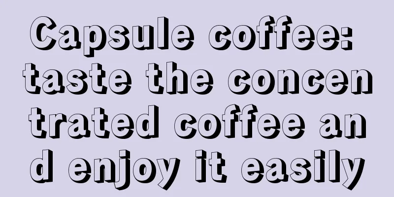 Capsule coffee: taste the concentrated coffee and enjoy it easily