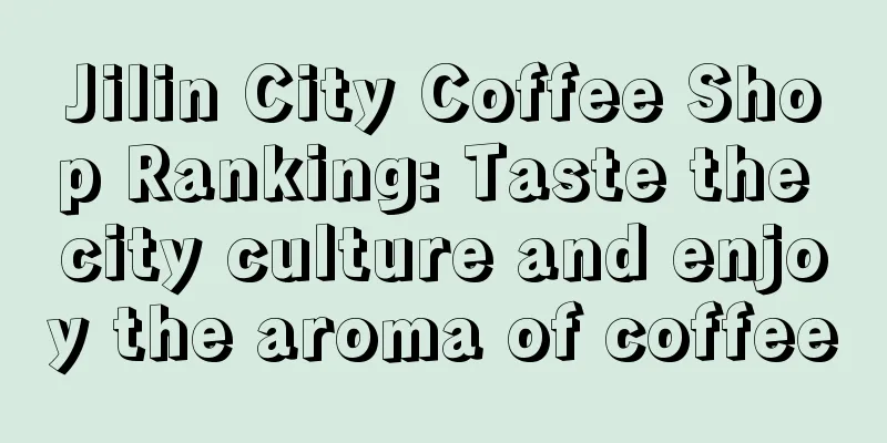 Jilin City Coffee Shop Ranking: Taste the city culture and enjoy the aroma of coffee