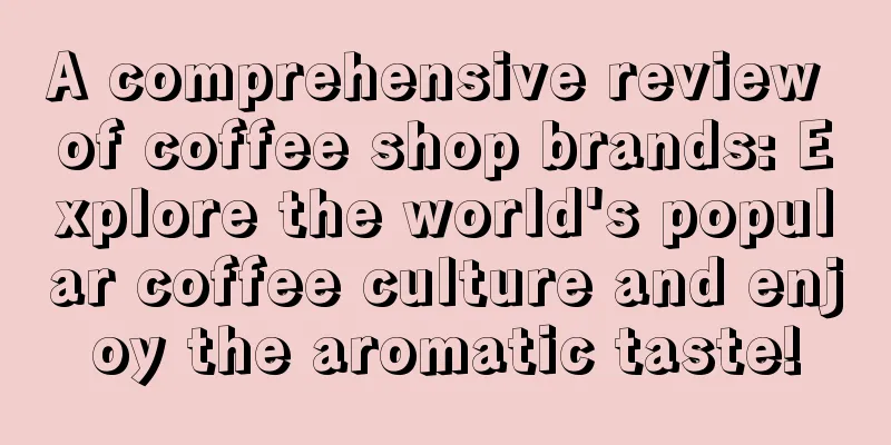 A comprehensive review of coffee shop brands: Explore the world's popular coffee culture and enjoy the aromatic taste!