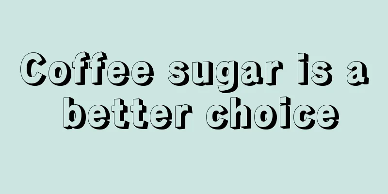 Coffee sugar is a better choice