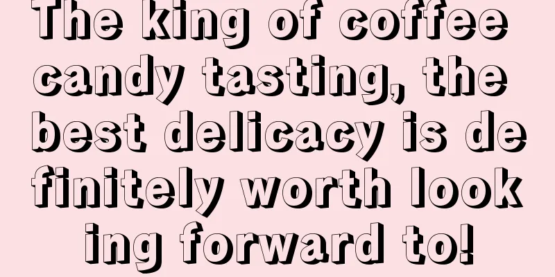 The king of coffee candy tasting, the best delicacy is definitely worth looking forward to!