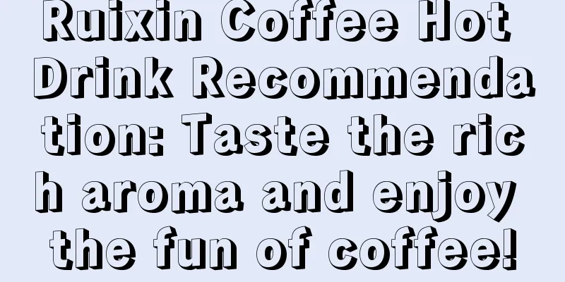 Ruixin Coffee Hot Drink Recommendation: Taste the rich aroma and enjoy the fun of coffee!