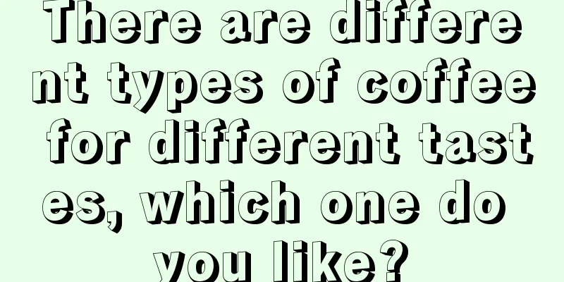 There are different types of coffee for different tastes, which one do you like?