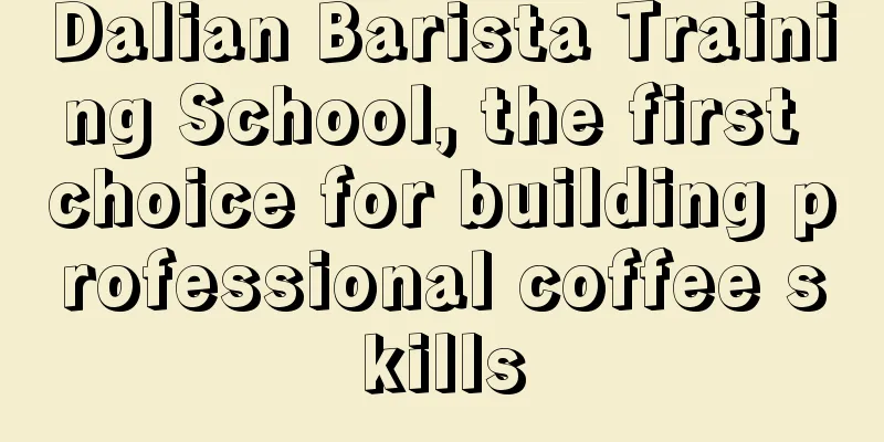 Dalian Barista Training School, the first choice for building professional coffee skills