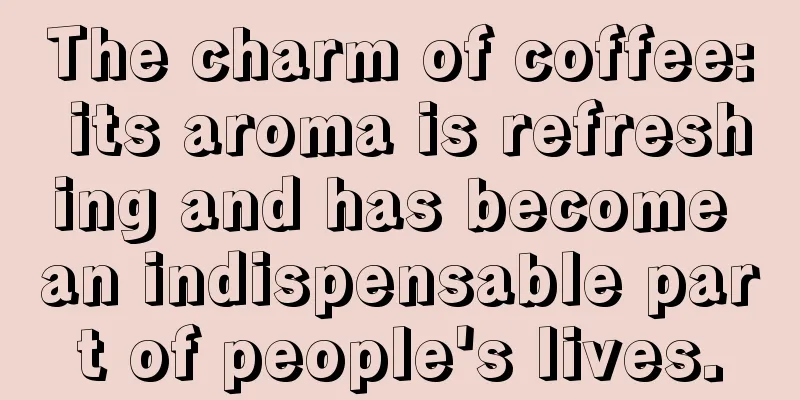 The charm of coffee: its aroma is refreshing and has become an indispensable part of people's lives.