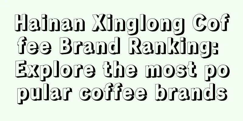 Hainan Xinglong Coffee Brand Ranking: Explore the most popular coffee brands