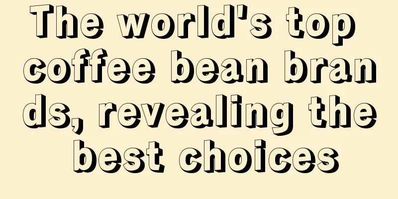 The world's top coffee bean brands, revealing the best choices