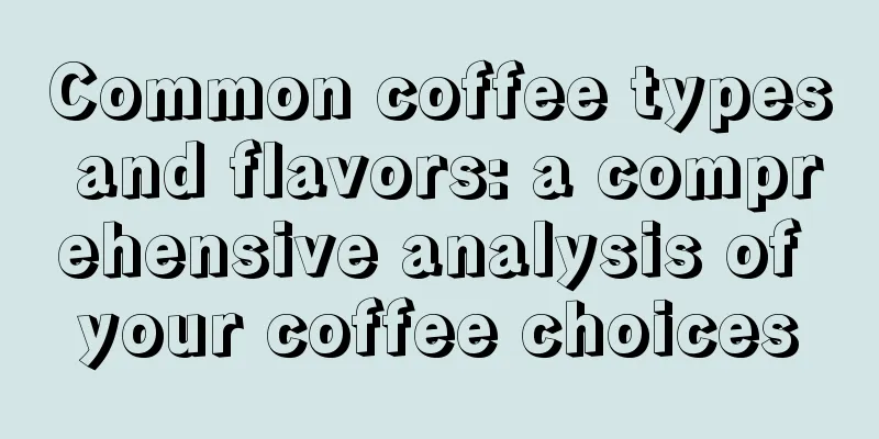 Common coffee types and flavors: a comprehensive analysis of your coffee choices