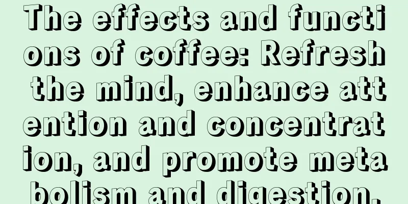 The effects and functions of coffee: Refresh the mind, enhance attention and concentration, and promote metabolism and digestion.