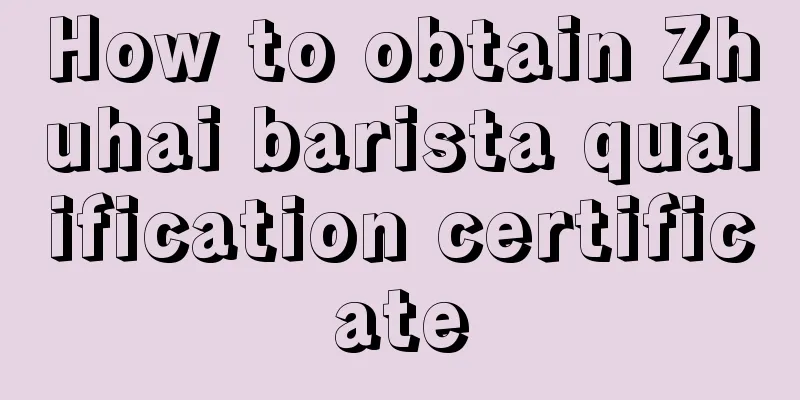 How to obtain Zhuhai barista qualification certificate