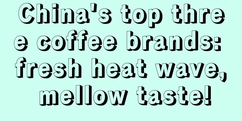 China's top three coffee brands: fresh heat wave, mellow taste!