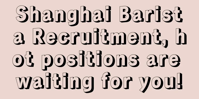 Shanghai Barista Recruitment, hot positions are waiting for you!