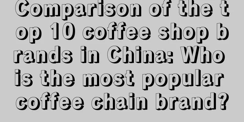 Comparison of the top 10 coffee shop brands in China: Who is the most popular coffee chain brand?