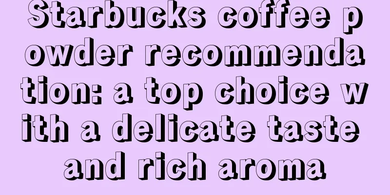 Starbucks coffee powder recommendation: a top choice with a delicate taste and rich aroma