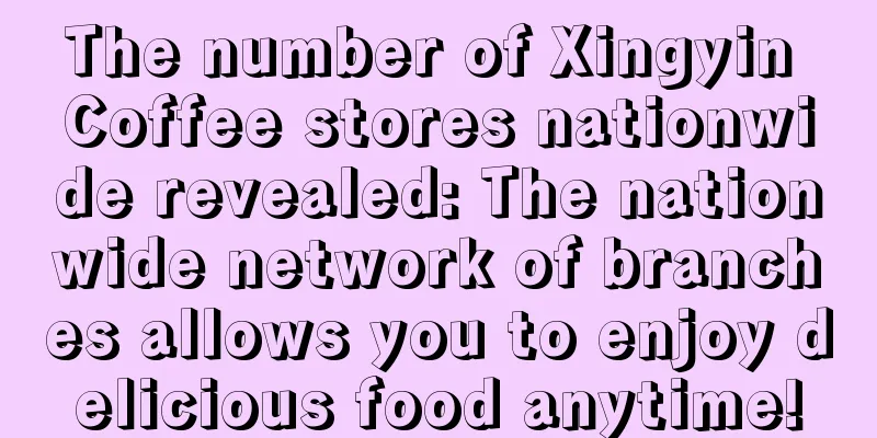 The number of Xingyin Coffee stores nationwide revealed: The nationwide network of branches allows you to enjoy delicious food anytime!