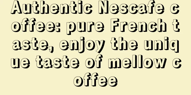 Authentic Nescafe coffee: pure French taste, enjoy the unique taste of mellow coffee