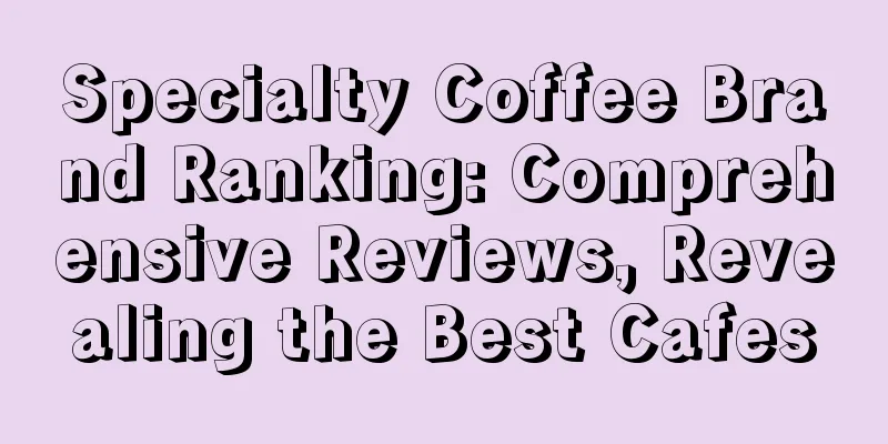 Specialty Coffee Brand Ranking: Comprehensive Reviews, Revealing the Best Cafes