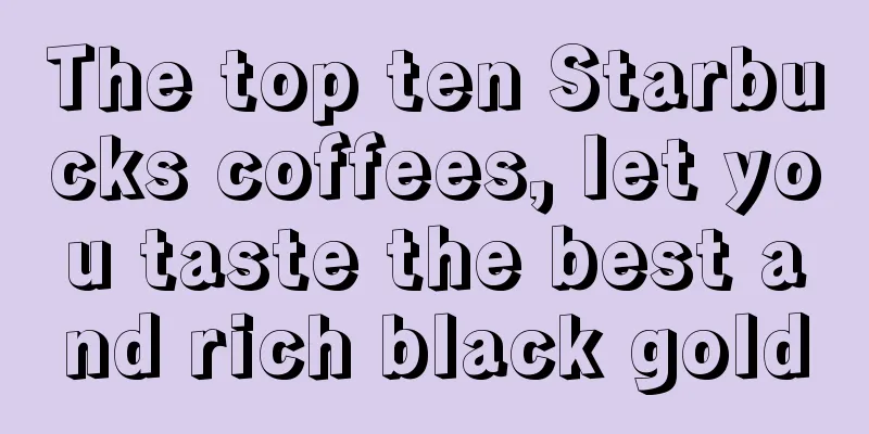 The top ten Starbucks coffees, let you taste the best and rich black gold