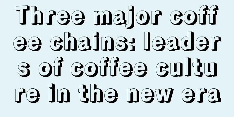 Three major coffee chains: leaders of coffee culture in the new era