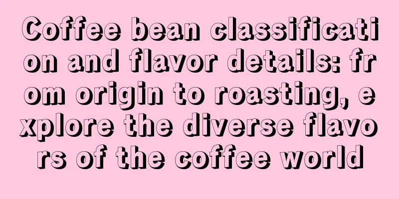 Coffee bean classification and flavor details: from origin to roasting, explore the diverse flavors of the coffee world