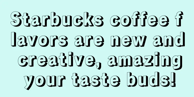 Starbucks coffee flavors are new and creative, amazing your taste buds!