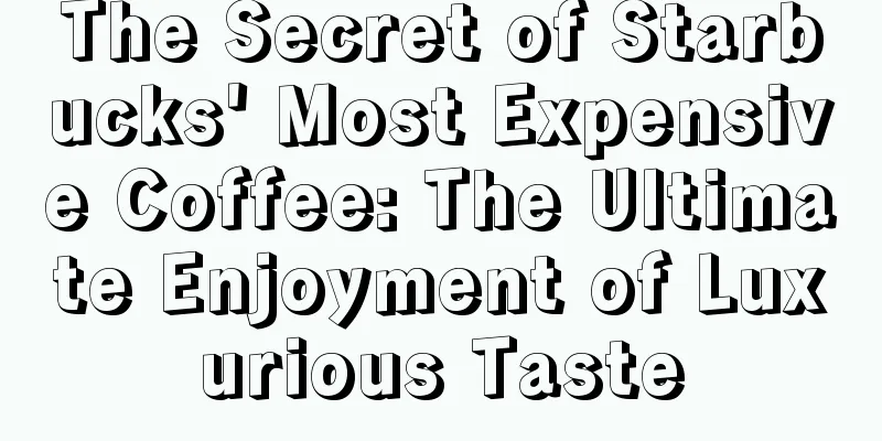 The Secret of Starbucks' Most Expensive Coffee: The Ultimate Enjoyment of Luxurious Taste