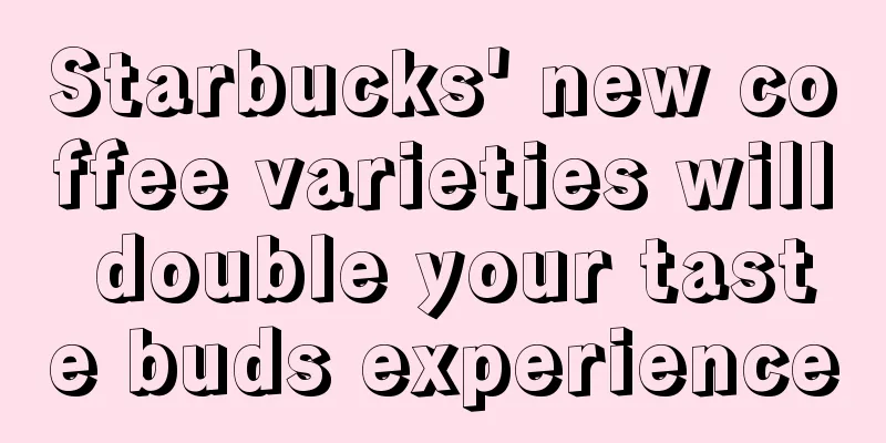 Starbucks' new coffee varieties will double your taste buds experience