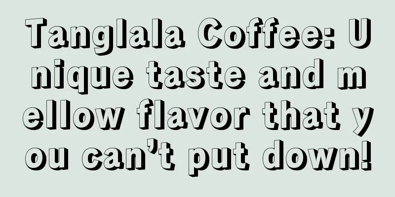 Tanglala Coffee: Unique taste and mellow flavor that you can’t put down!