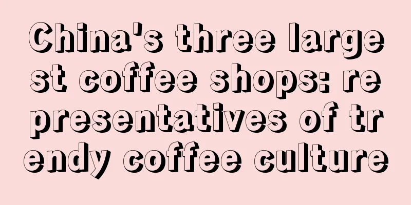 China's three largest coffee shops: representatives of trendy coffee culture